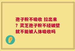 孢子粉不吸收 拉出来？灵芝孢子粉不经破壁就不能被人体吸收吗