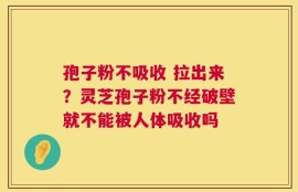 孢子粉不吸收 拉出来？灵芝孢子粉不经破壁就不能被人体吸收吗
