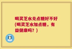 喝灵芝水兑点糖好不好(喝灵芝水加点糖，有益健康吗？)