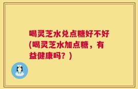 喝灵芝水兑点糖好不好(喝灵芝水加点糖，有益健康吗？)