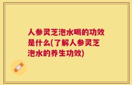 人参灵芝泡水喝的功效是什么(了解人参灵芝泡水的养生功效)