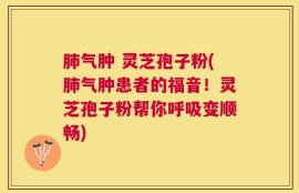 肺气肿 灵芝孢子粉(肺气肿患者的福音！灵芝孢子粉帮你呼吸变顺畅)