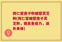 同仁堂孢子粉破壁灵芝粉(同仁堂破壁孢子灵芝粉，提高免疫力，滋补身体)
