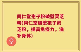 同仁堂孢子粉破壁灵芝粉(同仁堂破壁孢子灵芝粉，提高免疫力，滋补身体)