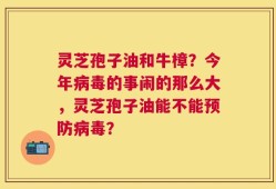 灵芝孢子油和牛樟？今年病毒的事闹的那么大，灵芝孢子油能不能预防病毒？