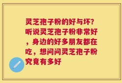 灵芝孢子粉的好与坏？听说灵芝孢子粉非常好，身边的好多朋友都在吃，想问问灵芝孢子粉究竟有多好