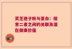 灵芝孢子粉与蛋白：探索二者之间的关联及潜在健康价值