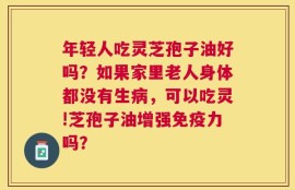 年轻人吃灵芝孢子油好吗？如果家里老人身体都没有生病，可以吃灵!芝孢子油增强免疫力吗？