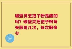 破壁灵芝孢子粉是酸的吗？破壁灵芝孢子粉每天服用几次，每次服多少