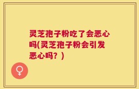 灵芝孢子粉吃了会恶心吗(灵芝孢子粉会引发恶心吗？)