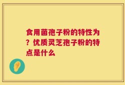 食用菌孢子粉的特性为？优质灵芝孢子粉的特点是什么