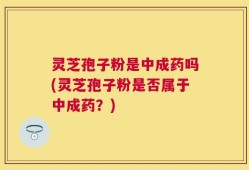 灵芝孢子粉是中成药吗(灵芝孢子粉是否属于中成药？)