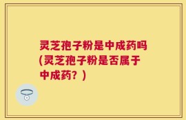 灵芝孢子粉是中成药吗(灵芝孢子粉是否属于中成药？)