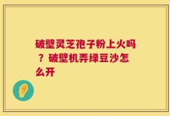 破壁灵芝孢子粉上火吗 ？破壁机弄绿豆沙怎么开