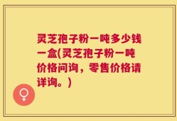 灵芝孢子粉一吨多少钱一盒(灵芝孢子粉一吨价格问询，零售价格请详询。)