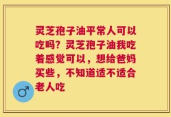 灵芝孢子油平常人可以吃吗？灵芝孢子油我吃着感觉可以，想给爸妈买些，不知道适不适合老人吃
