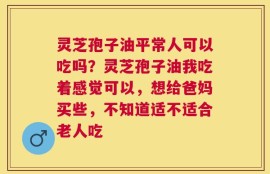 灵芝孢子油平常人可以吃吗？灵芝孢子油我吃着感觉可以，想给爸妈买些，不知道适不适合老人吃