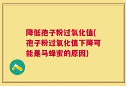 降低孢子粉过氧化值(孢子粉过氧化值下降可能是马蜂蜜的原因)