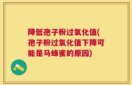 降低孢子粉过氧化值(孢子粉过氧化值下降可能是马蜂蜜的原因)