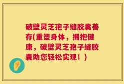 破壁灵芝孢子缝胶囊善存(重塑身体，拥抱健康，破壁灵芝孢子缝胶囊助您轻松实现！)