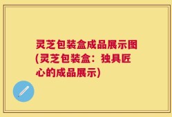 灵芝包装盒成品展示图(灵芝包装盒：独具匠心的成品展示)