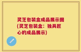 灵芝包装盒成品展示图(灵芝包装盒：独具匠心的成品展示)