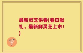 最新灵芝供春(春日献礼，最新鲜灵芝上市！)