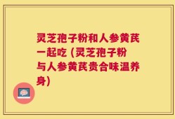 灵芝孢子粉和人参黄芪一起吃 (灵芝孢子粉与人参黄芪贵合味温养身)