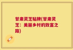 甘肃灵芝贴牌(甘肃灵芝：美丽乡村的致富之路)