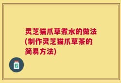 灵芝猫爪草煮水的做法(制作灵芝猫爪草茶的简易方法)