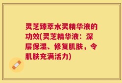 灵芝臻萃水灵精华液的功效(灵芝精华液：深层保湿、修复肌肤，令肌肤充满活力)