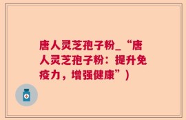 唐人灵芝孢子粉_“唐人灵芝孢子粉：提升免疫力，增强健康”)