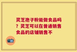 灵芝孢子粉能做食品吗？灵芝可以在普通销售食品的店铺销售不