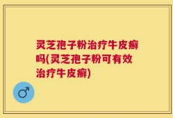 灵芝孢子粉治疗牛皮癣吗(灵芝孢子粉可有效治疗牛皮癣)
