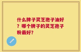 什么牌子灵芝孢子油好？哪个牌子的灵芝孢子粉最好？