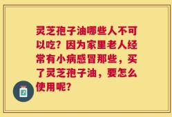 灵芝孢子油哪些人不可以吃？因为家里老人经常有小病感冒那些，买了灵芝孢子油，要怎么使用呢？