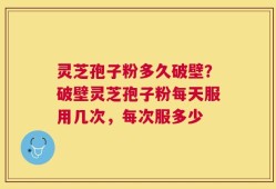 灵芝孢子粉多久破壁？破壁灵芝孢子粉每天服用几次，每次服多少