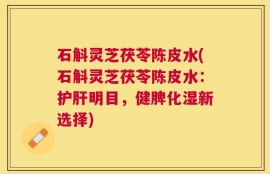石斛灵芝茯苓陈皮水(石斛灵芝茯苓陈皮水：护肝明目，健脾化湿新选择)