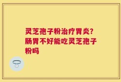 灵芝孢子粉治疗胃炎？肠胃不好能吃灵芝孢子粉吗