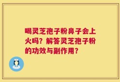 喝灵芝孢子粉鼻子会上火吗？解答灵芝孢子粉的功效与副作用？