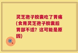 灵芝孢子胶囊吃了胃痛(食用灵芝孢子胶囊后胃部不适？这可能是原因)