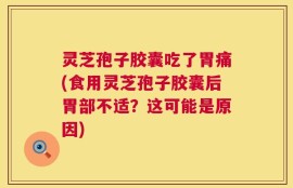 灵芝孢子胶囊吃了胃痛(食用灵芝孢子胶囊后胃部不适？这可能是原因)