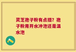 灵芝孢子粉有点捂？孢子粉用开水冲泡还是温水泡