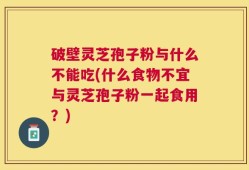 破壁灵芝孢子粉与什么不能吃(什么食物不宜与灵芝孢子粉一起食用？)