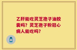 乙肝能吃灵芝孢子油胶囊吗？灵芝孢子粉冠心病人能吃吗？