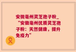 安微毫州灵芝孢子粉_“安徽毫州优质灵芝孢子粉：天然健康，提升免疫力”
