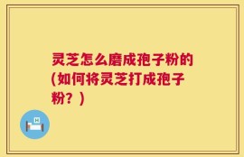 灵芝怎么磨成孢子粉的(如何将灵芝打成孢子粉？)