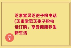 芝素堂灵芝孢子粉电话(芝素堂灵芝孢子粉电话订购，享受健康养生新生活