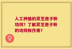 人工种植的灵芝孢子粉功效？了解灵芝孢子粉的功效和作用？