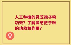 人工种植的灵芝孢子粉功效？了解灵芝孢子粉的功效和作用？